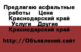 Предлагаю асфальтные работы! › Цена ­ 400 - Краснодарский край Услуги » Другие   . Краснодарский край